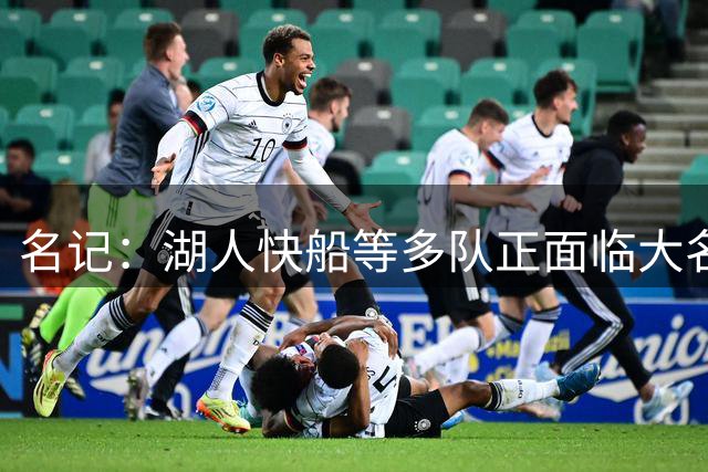 名记：湖人快船等多队正面临大名单超员问题 裁员压力迫在眉睫